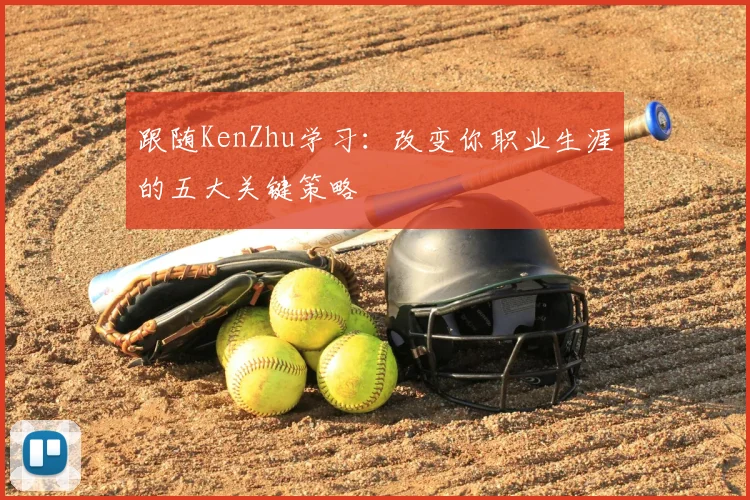 跟随KenZhu学习：改变你职业生涯的五大关键策略