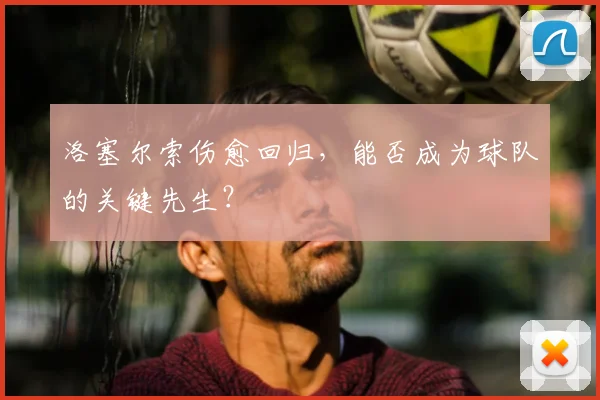 洛塞尔索伤愈回归，能否成为球队的关键先生？