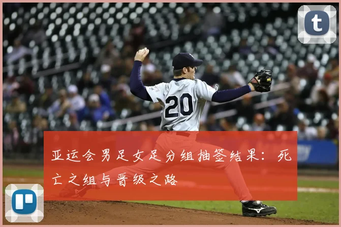 亚运会男足女足分组抽签结果:死亡之组与晋级之路