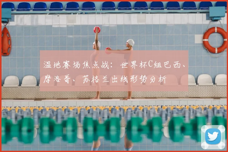 温地赛场焦点战:世界杯C组巴西、摩洛哥、苏格兰出线形势分析