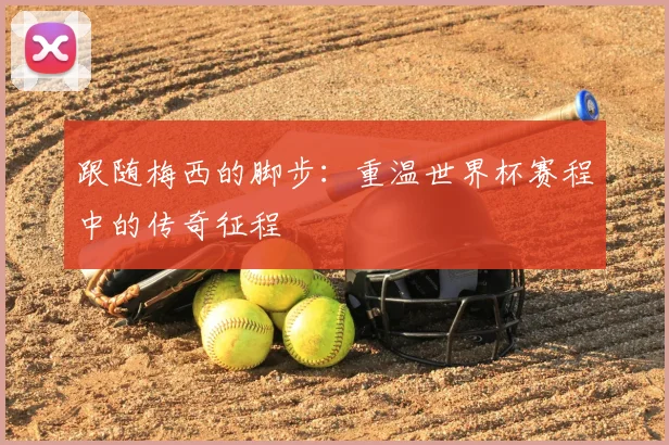 跟随梅西的脚步:重温世界杯赛程中的传奇征程
