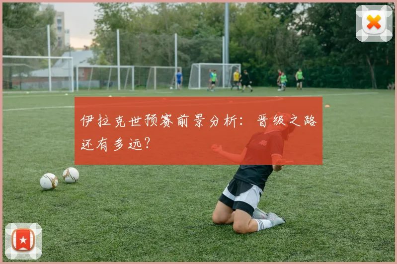 伊拉克世预赛前景分析:晋级之路还有多远?