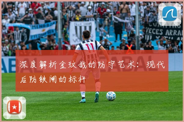 深度解析金玟哉的防守艺术:现代后防铁闸的标杆