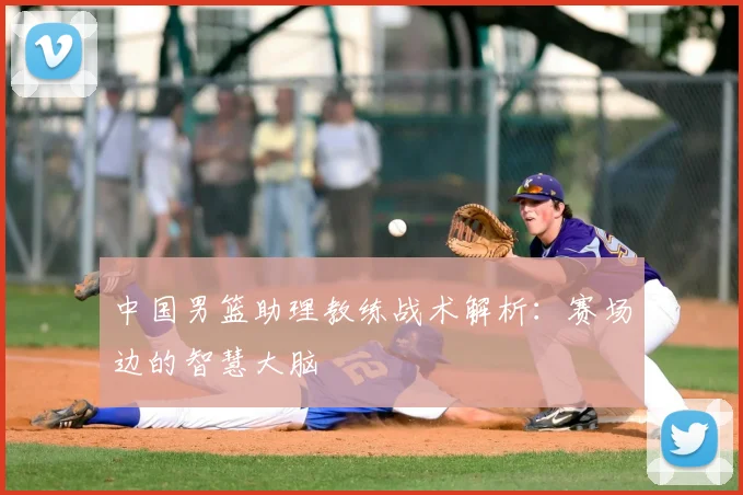 中国男篮助理教练战术解析:赛场边的智慧大脑