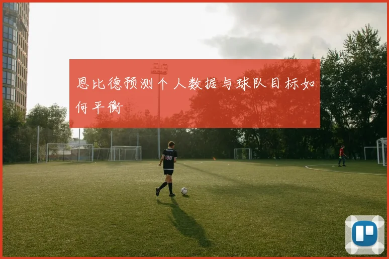 恩比德预测个人数据与球队目标如何平衡