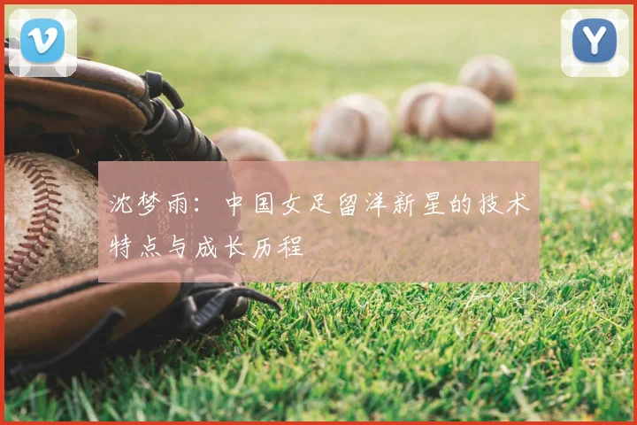 沈梦雨：中国女足留洋新星的技术特点与成长历程