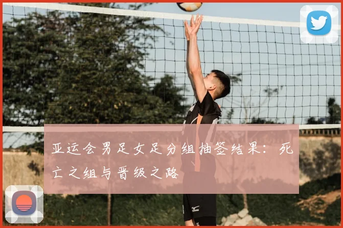 亚运会男足女足分组抽签结果：死亡之组与晋级之路