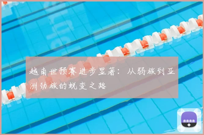 越南世预赛进步显著：从弱旅到亚洲劲旅的蜕变之路