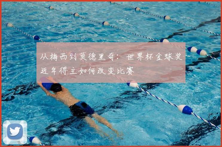 从梅西到莫德里奇:世界杯金球奖近年得主如何改变比赛