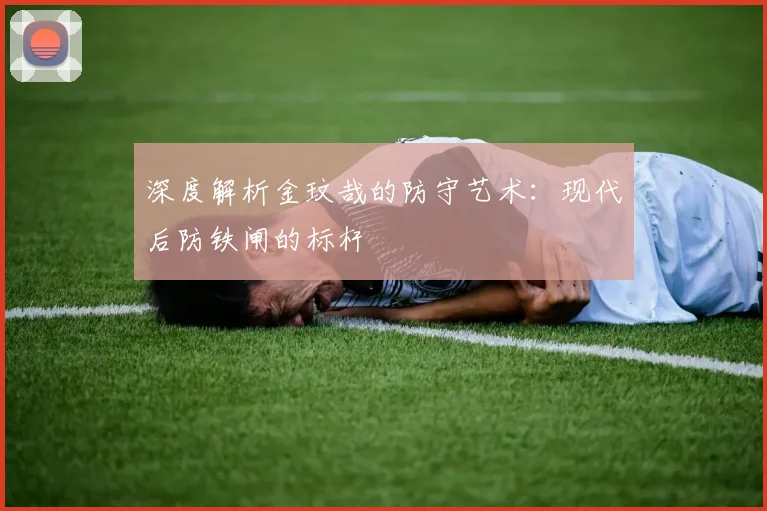 深度解析金玟哉的防守艺术:现代后防铁闸的标杆
