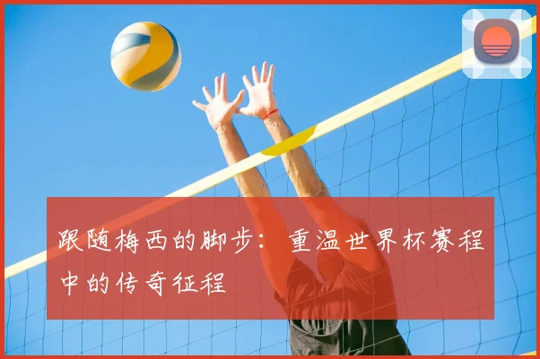 跟随梅西的脚步：重温世界杯赛程中的传奇征程