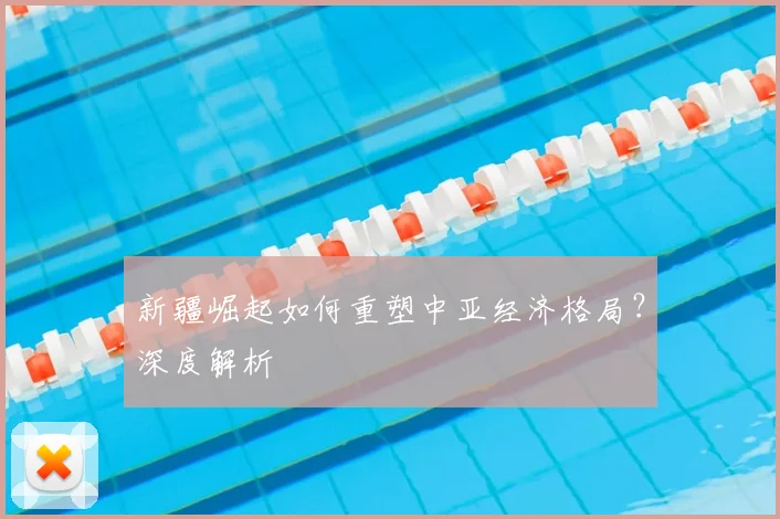 新疆崛起如何重塑中亚经济格局？深度解析
