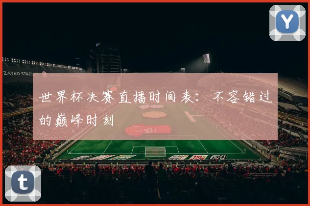 世界杯决赛直播时间表:不容错过的巅峰时刻