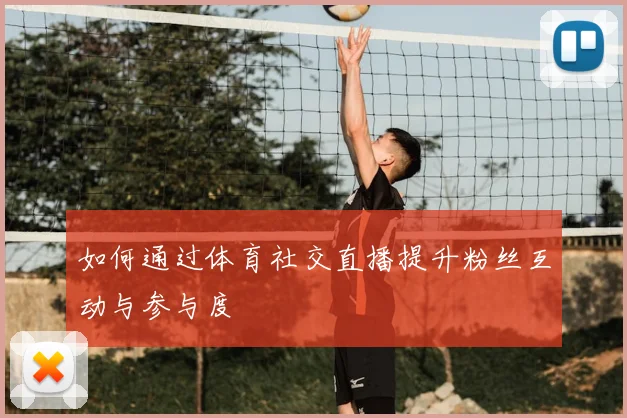 如何通过体育社交直播提升粉丝互动与参与度