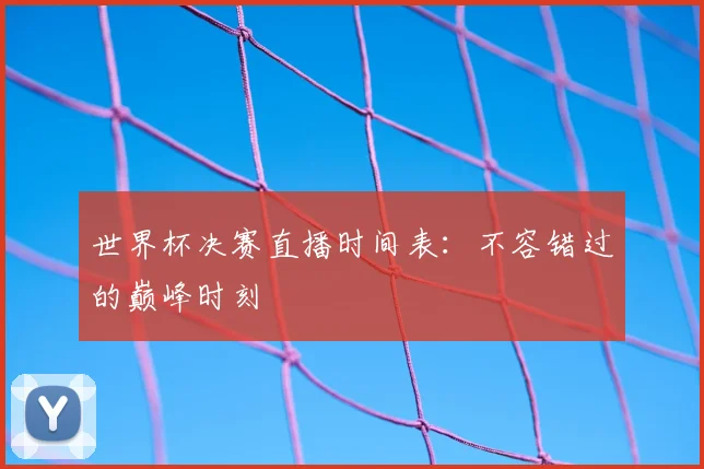 世界杯决赛直播时间表：不容错过的巅峰时刻