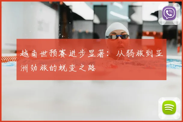 越南世预赛进步显著：从弱旅到亚洲劲旅的蜕变之路