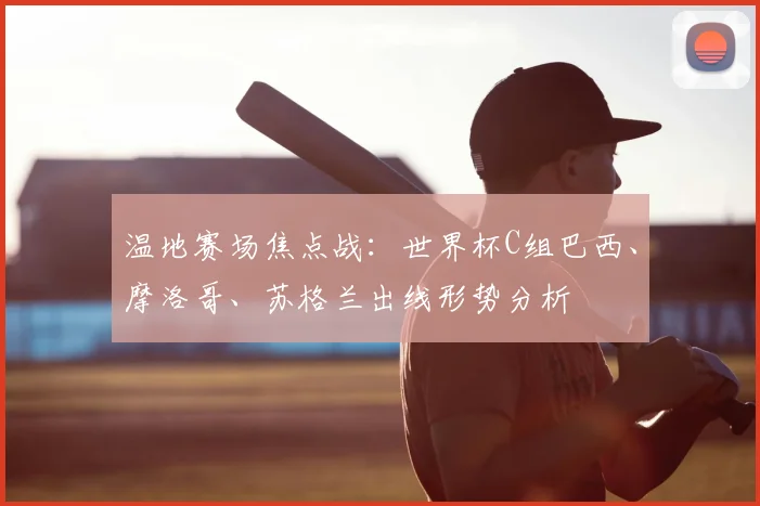 温地赛场焦点战:世界杯C组巴西、摩洛哥、苏格兰出线形势分析