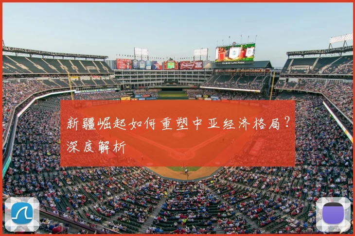 新疆崛起如何重塑中亚经济格局？深度解析